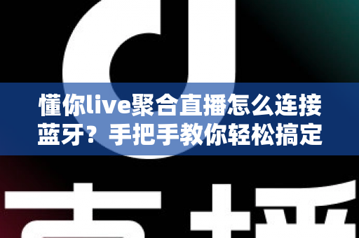 懂你live聚合直播怎么连接蓝牙?手把手教你轻松搞定设备配对、常见故障排查与收听体验优化全攻略 懂你live聚合直播怎么连接蓝牙?手把手教你轻松搞定设备配对、常见故障排查与收听体验优化全攻略