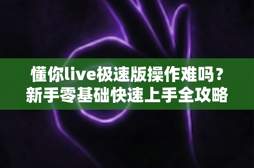 懂你live极速版操作难吗?新手零基础快速上手全攻略 懂你live极速版操作难吗?新手零基础快速上手全攻略