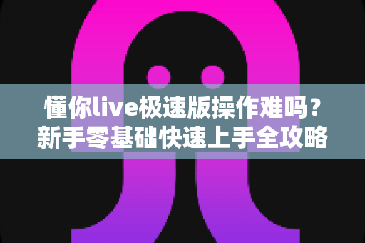 懂你live极速版操作难吗？新手零基础快速上手全攻略
