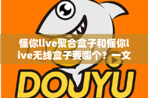 懂你live聚合盒子和懂你live无线盒子要哪个?一文看懂选购全攻略 懂你live聚合盒子和懂你live无线盒子要哪个?一文看懂选购全攻略