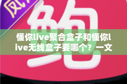 懂你live聚合盒子和懂你live无线盒子要哪个？一文看懂选购全攻略