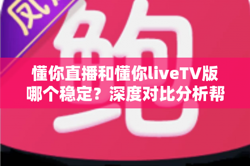 懂你直播和懂你liveTV版哪个稳定？深度对比分析帮你选出更佳选择