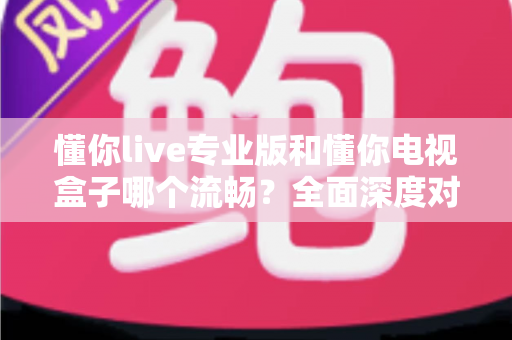 懂你live专业版和懂你电视盒子哪个流畅?全面深度对比评测,帮你找到最顺滑的大屏观影方案 懂你live专业版和懂你电视盒子哪个流畅?全面深度对比评测,帮你找到最顺滑的大屏观影方案