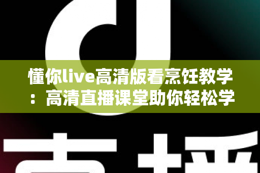 懂你live高清版看烹饪教学:高清直播课堂助你轻松学做菜 懂你live高清版看烹饪教学:高清直播课堂助你轻松学做菜