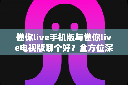 懂你live手机版与懂你live电视版哪个好?全方位深度对比分析,助你选出最佳观看方案 懂你live手机版与懂你live电视版哪个好?全方位深度对比分析,助你选出最佳观看方案