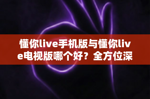 懂你live手机版与懂你live电视版哪个好?全方位深度对比分析,助你选出最佳观看方案 懂你live手机版与懂你live电视版哪个好?全方位深度对比分析,助你选出最佳观看方案