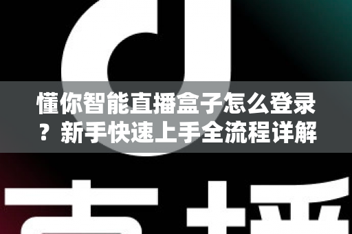 懂你智能直播盒子怎么登录？新手快速上手全流程详解指南