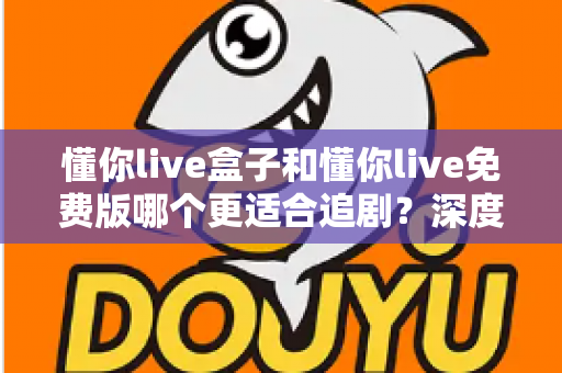 懂你live盒子和懂你live免费版哪个更适合追剧?深度对比分析帮你选出最佳追剧方案 懂你live盒子和懂你live免费版哪个更适合追剧?深度对比分析帮你选出最佳追剧方案