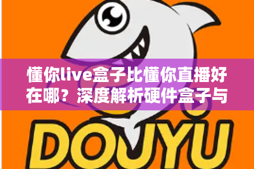 懂你live盒子比懂你直播好在哪?深度解析硬件盒子与软件直播的核心差异与选购指南 懂你live盒子比懂你直播好在哪?深度解析硬件盒子与软件直播的核心差异与选购指南