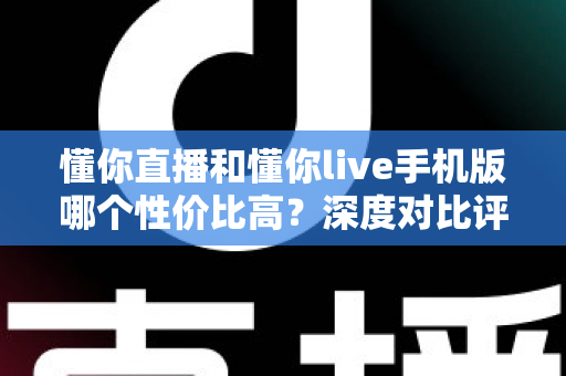 懂你直播和懂你live手机版哪个性价比高？深度对比评测帮你选出最优方案