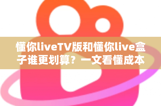 懂你liveTV版和懂你live盒子谁更划算?一文看懂成本、体验与选购建议,帮你花钱花在刀刃上 懂你liveTV版和懂你live盒子谁更划算?一文看懂成本、体验与选购建议,帮你花钱花在刀刃上