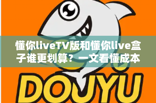 懂你liveTV版和懂你live盒子谁更划算?一文看懂成本、体验与选购建议,帮你花钱花在刀刃上 懂你liveTV版和懂你live盒子谁更划算?一文看懂成本、体验与选购建议,帮你花钱花在刀刃上