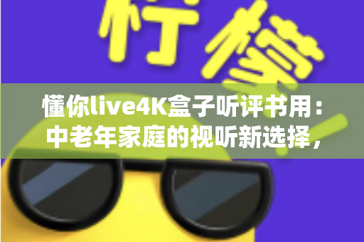 懂你live4K盒子听评书用：中老年家庭的视听新选择，让传统曲艺焕发4K新声