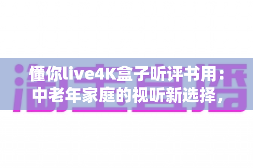 懂你live4K盒子听评书用：中老年家庭的视听新选择，让传统曲艺焕发4K新声