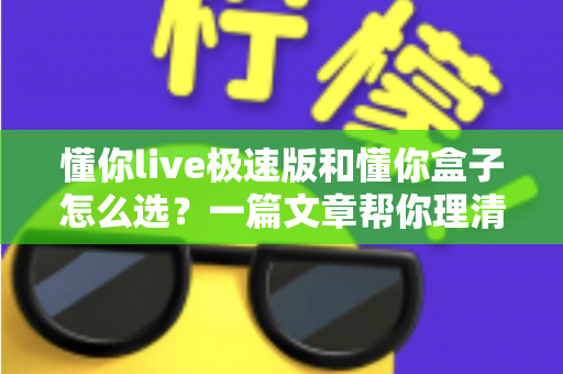 懂你live极速版和懂你盒子怎么选？一篇文章帮你理清思路、找到答案