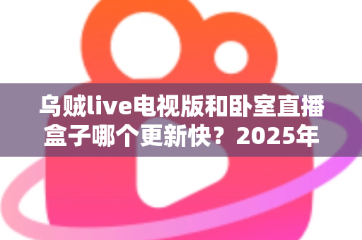 乌贼live电视版和卧室直播盒子哪个更新快？2025年深度对比与选购全指南