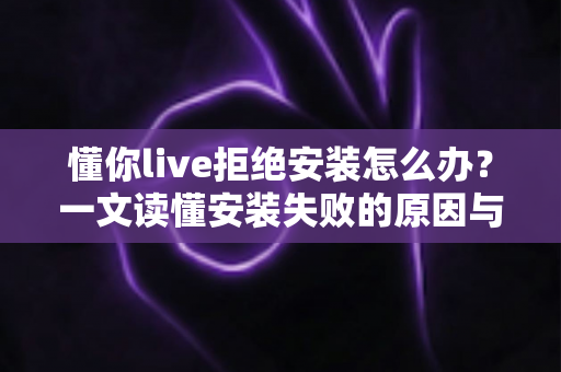 懂你live拒绝安装怎么办？一文读懂安装失败的原因与完整解决方案