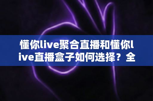 懂你live聚合直播和懂你live直播盒子如何选择?全面对比与实用选购指南帮你轻松做决定 懂你live聚合直播和懂你live直播盒子如何选择?全面对比与实用选购指南帮你轻松做决定