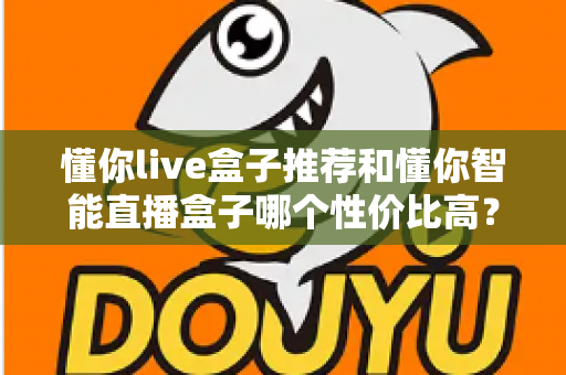 懂你live盒子推荐和懂你智能直播盒子哪个性价比高?2024年直播设备选购深度测评指南 懂你live盒子推荐和懂你智能直播盒子哪个性价比高?2024年直播设备选购深度测评指南