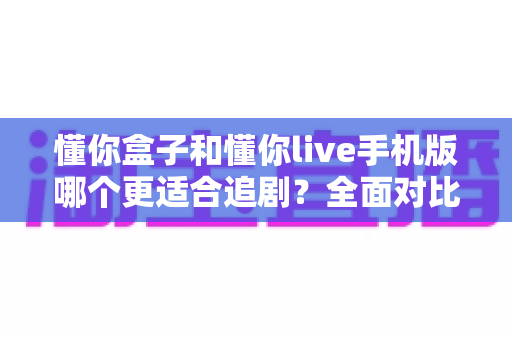 懂你盒子和懂你live手机版哪个更适合追剧?全面对比助你找到最佳追剧方案 懂你盒子和懂你live手机版哪个更适合追剧?全面对比助你找到最佳追剧方案