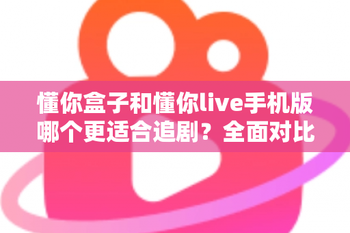 懂你盒子和懂你live手机版哪个更适合追剧?全面对比助你找到最佳追剧方案 懂你盒子和懂你live手机版哪个更适合追剧?全面对比助你找到最佳追剧方案