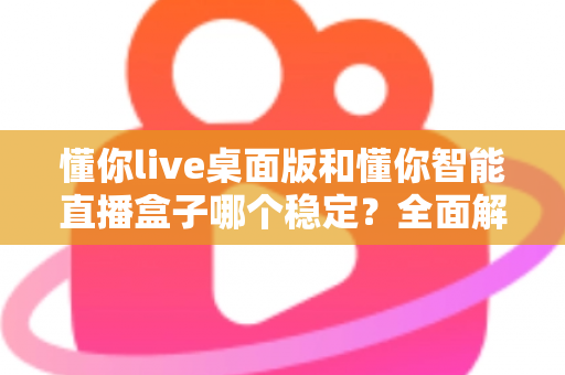 懂你live桌面版和懂你智能直播盒子哪个稳定?全面解析帮你找到最稳直播方案 懂你live桌面版和懂你智能直播盒子哪个稳定?全面解析帮你找到最稳直播方案