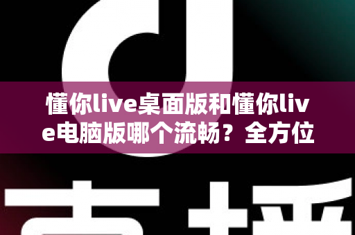 懂你live桌面版和懂你live电脑版哪个流畅?全方位实测对比与最优选择指南 懂你live桌面版和懂你live电脑版哪个流畅?全方位实测对比与最优选择指南