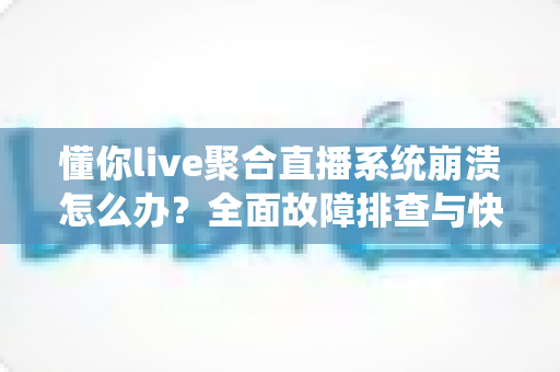 懂你live聚合直播系统崩溃怎么办？全面故障排查与快速解决方案指南