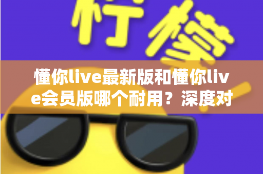 懂你live最新版和懂你live会员版哪个耐用?深度对比帮你选对不踩坑 懂你live最新版和懂你live会员版哪个耐用?深度对比帮你选对不踩坑