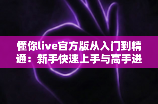 懂你live官方版从入门到精通:新手快速上手与高手进阶全攻略 懂你live官方版从入门到精通:新手快速上手与高手进阶全攻略