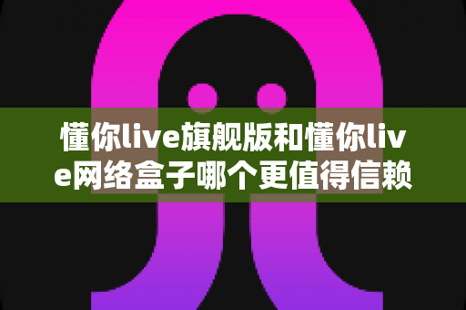 懂你live旗舰版和懂你live网络盒子哪个更值得信赖?稳定性、安全性与实用性全方位对比指南 懂你live旗舰版和懂你live网络盒子哪个更值得信赖?稳定性、安全性与实用性全方位对比指南