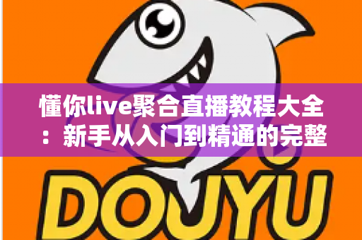 懂你live聚合直播教程大全:新手从入门到精通的完整操作指南与实用技巧分享 懂你live聚合直播教程大全:新手从入门到精通的完整操作指南与实用技巧分享