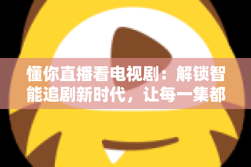 懂你直播看电视剧:解锁智能追剧新时代,让每一集都更懂你的心 懂你直播看电视剧:解锁智能追剧新时代,让每一集都更懂你的心