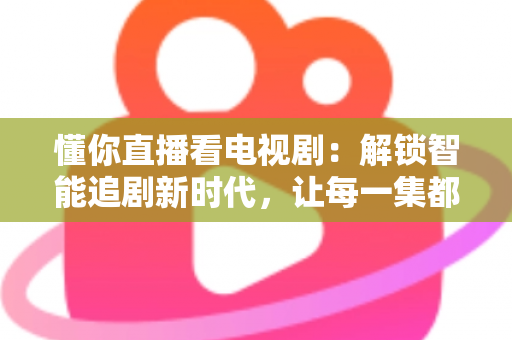 懂你直播看电视剧：解锁智能追剧新时代，让每一集都更懂你的心