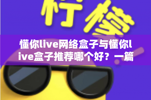 懂你live网络盒子与懂你live盒子推荐哪个好？一篇文章帮你彻底搞懂选购难题