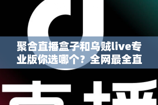 聚合直播盒子和乌贼live专业版你选哪个？全网最全直播工具选型对比指南