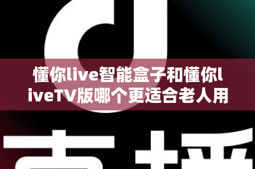 懂你live智能盒子和懂你liveTV版哪个更适合老人用?一文读懂两大方案差异,帮爸妈选对观影利器 懂你live智能盒子和懂你liveTV版哪个更适合老人用?一文读懂两大方案差异,帮爸妈选对观影利器