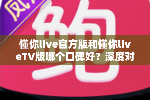 懂你live官方版和懂你liveTV版哪个口碑好?深度对比评测全解析 懂你live官方版和懂你liveTV版哪个口碑好?深度对比评测全解析