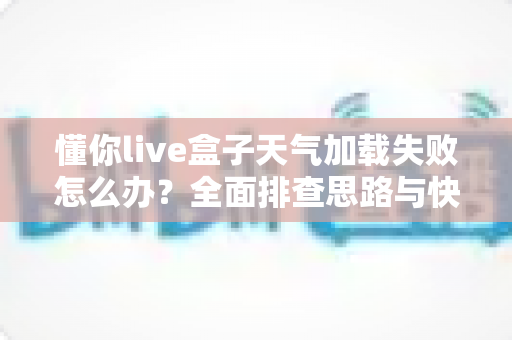 懂你live盒子天气加载失败怎么办？全面排查思路与快速修复指南大公开