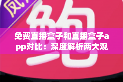 免费直播盒子和直播盒子app对比:深度解析两大观看方式的优劣与选择指南 免费直播盒子和直播盒子app对比:深度解析两大观看方式的优劣与选择指南