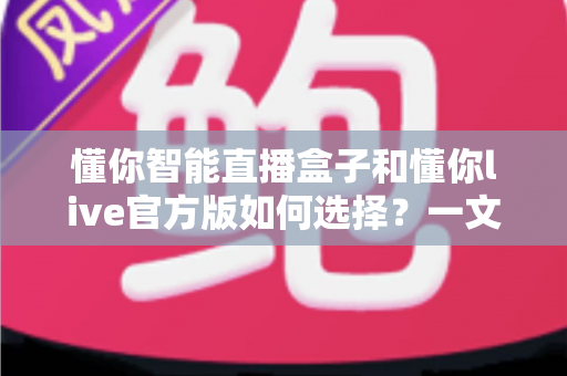 懂你智能直播盒子和懂你live官方版如何选择？一文读懂硬件与软件直播方案的差异与适配人群
