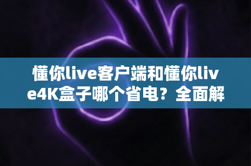 懂你live客户端和懂你live4K盒子哪个省电？全面解析功耗差异与省电选购指南