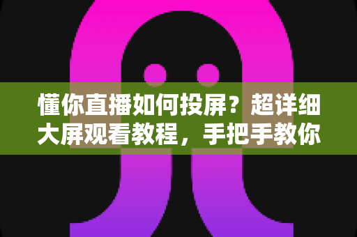 懂你直播如何投屏?超详细大屏观看教程,手把手教你享受震撼直播体验 懂你直播如何投屏?超详细大屏观看教程,手把手教你享受震撼直播体验