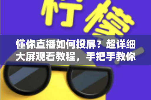 懂你直播如何投屏?超详细大屏观看教程,手把手教你享受震撼直播体验 懂你直播如何投屏?超详细大屏观看教程,手把手教你享受震撼直播体验