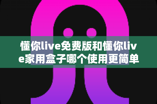 懂你live免费版和懂你live家用盒子哪个使用更简单?一文读懂两者差异,选对产品不踩坑 懂你live免费版和懂你live家用盒子哪个使用更简单?一文读懂两者差异,选对产品不踩坑