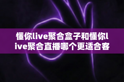懂你live聚合盒子和懂你live聚合直播哪个更适合客厅?客厅观影方案全面对比与选购指南 懂你live聚合盒子和懂你live聚合直播哪个更适合客厅?客厅观影方案全面对比与选购指南