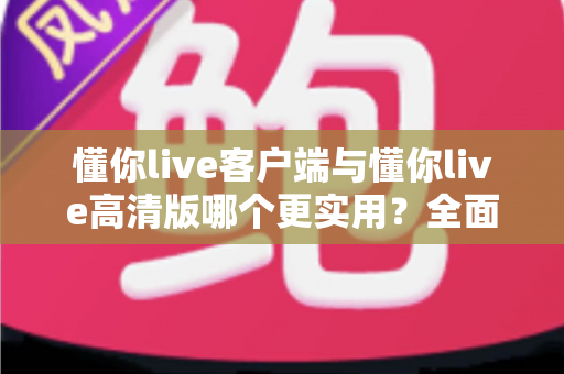 懂你live客户端与懂你live高清版哪个更实用？全面深度对比分析帮你选出最适合的观看选择