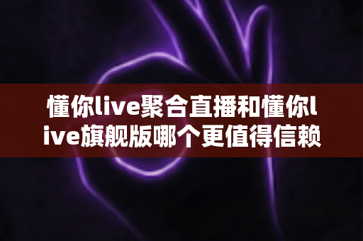 懂你live聚合直播和懂你live旗舰版哪个更值得信赖?一篇深度对比评测帮你做出明智选择 懂你live聚合直播和懂你live旗舰版哪个更值得信赖?一篇深度对比评测帮你做出明智选择