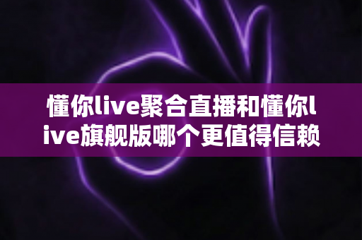 懂你live聚合直播和懂你live旗舰版哪个更值得信赖？一篇深度对比评测帮你做出明智选择