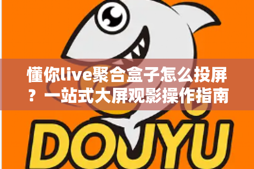 懂你live聚合盒子怎么投屏？一站式大屏观影操作指南，新手也能三分钟学会